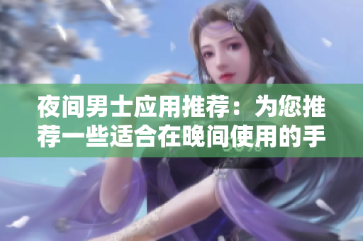 夜間男士應(yīng)用推薦：為您推薦一些適合在晚間使用的手機(jī)應(yīng)用程序