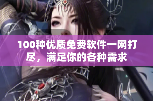100種優(yōu)質(zhì)免費(fèi)軟件一網(wǎng)打盡，滿足你的各種需求