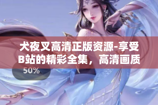 犬夜叉高清正版資源-享受B站的精彩全集，高清畫質(zhì)完美呈現(xiàn)，全新視聽盛宴！