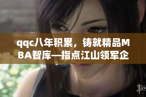 qqc八年積累，鑄就精品MBA智庫—指點(diǎn)江山領(lǐng)軍企業(yè)管理知識