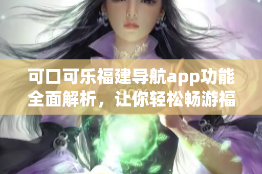 可口可樂福建導(dǎo)航app功能全面解析，讓你輕松暢游福建旅游景點(diǎn)