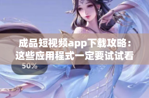 成品短視頻app下載攻略：這些應(yīng)用程式一定要試試看