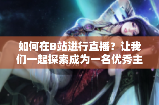如何在B站進行直播？讓我們一起探索成為一名優(yōu)秀主播的方法！