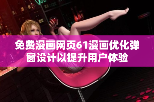 免費(fèi)漫畫網(wǎng)頁(yè)61漫畫優(yōu)化彈窗設(shè)計(jì)以提升用戶體驗(yàn)