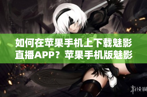 如何在蘋果手機上下載魅影直播APP？蘋果手機版魅影直播APP下載指南分享
