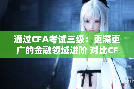 通過CFA考試三級(jí)：更深更廣的金融領(lǐng)域進(jìn)階 對(duì)比CFA考試二級(jí)：更深、更專業(yè)的金融學(xué)習(xí)