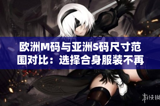 歐洲M碼與亞洲S碼尺寸范圍對(duì)比：選擇合身服裝不再困惑