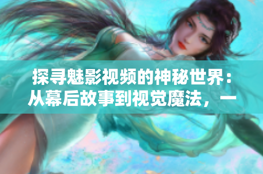 探尋魅影視頻的神秘世界：從幕后故事到視覺魔法，一窺其背后的故事和技術(shù)創(chuàng)新
