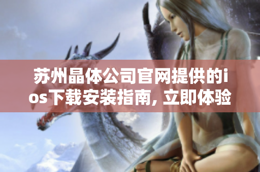 蘇州晶體公司官網(wǎng)提供的ios下載安裝指南, 立即體驗創(chuàng)新科技的魅力