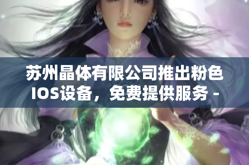 蘇州晶體有限公司推出粉色IOS設(shè)備，免費提供服務(wù) - 專注于創(chuàng)新與質(zhì)量的科技企業(yè)