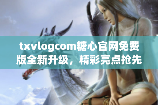 txvlogcom糖心官網(wǎng)免費版全新升級，精彩亮點搶先看