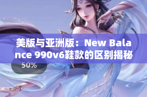 美版與亞洲版：New Balance 990v6鞋款的區(qū)別揭秘 