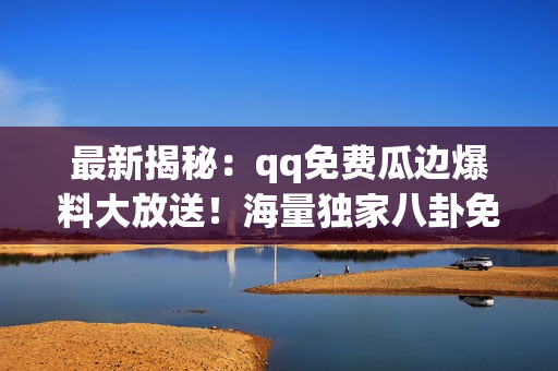 最新揭秘：qq免費(fèi)瓜邊爆料大放送！海量獨(dú)家八卦免費(fèi)咨詢