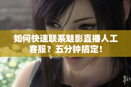 如何快速聯(lián)系魅影直播人工客服？五分鐘搞定！