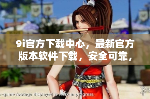 9i官方下載中心，最新官方版本軟件下載，安全可靠，享受高品質(zhì)服務(wù)