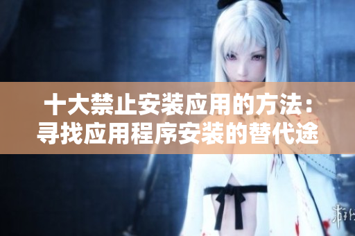 十大禁止安裝應(yīng)用的方法：尋找應(yīng)用程序安裝的替代途徑