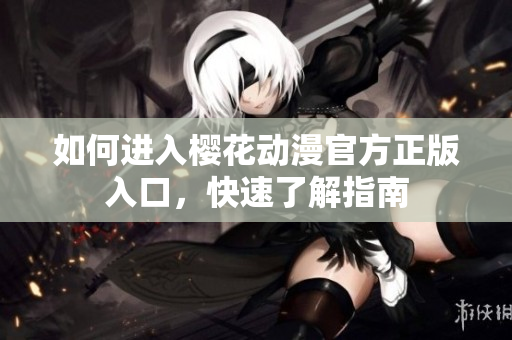 如何進(jìn)入櫻花動(dòng)漫官方正版入口，快速了解指南