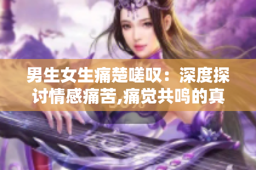 男生女生痛楚嗟嘆：深度探討情感痛苦,痛覺共鳴的真實(shí)故事
