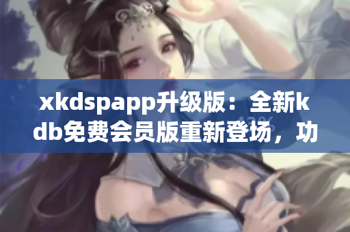 xkdspapp升級(jí)版：全新kdb免費(fèi)會(huì)員版重新登場，功能更強(qiáng)大，體驗(yàn)更優(yōu)越