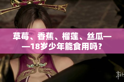 草莓、香蕉、榴蓮、絲瓜——18歲少年能食用嗎？