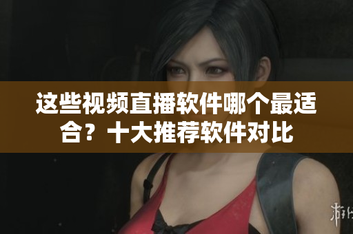 這些視頻直播軟件哪個(gè)最適合？十大推薦軟件對(duì)比