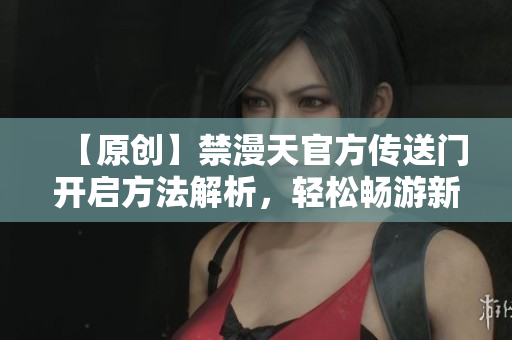 【原創(chuàng)】禁漫天官方傳送門開(kāi)啟方法解析，輕松暢游新世界