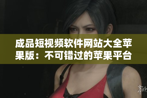 成品短視頻軟件網(wǎng)站大全蘋(píng)果版：不可錯(cuò)過(guò)的蘋(píng)果平臺(tái)視頻編輯神器合集!