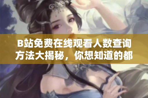 B站免費(fèi)在線觀看人數(shù)查詢方法大揭秘，你想知道的都在這兒