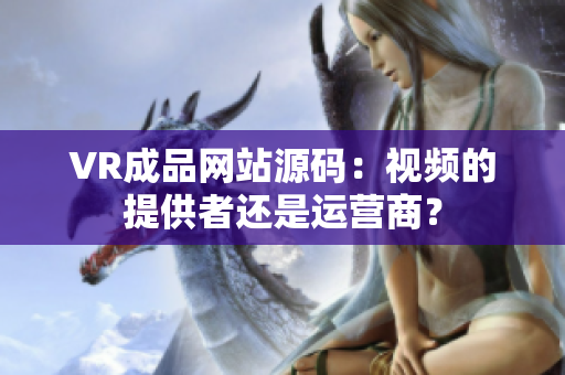 VR成品網(wǎng)站源碼：視頻的提供者還是運(yùn)營(yíng)商？
