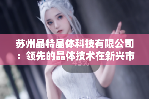 蘇州晶特晶體科技有限公司：領(lǐng)先的晶體技術(shù)在新興市場的發(fā)展