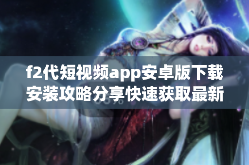 f2代短視頻app安卓版下載安裝攻略分享快速獲取最新最全的下載指南