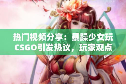 熱門視頻分享：暴躁少女玩CSGO引發(fā)熱議，玩家觀點分歧明顯