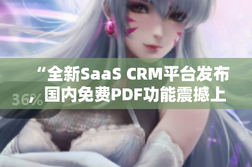 “全新SaaS CRM平臺發(fā)布，國內(nèi)免費PDF功能震撼上線！不容錯過的PDF免費服務(wù)！”