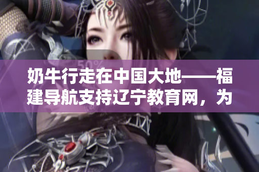 奶牛行走在中國大地——福建導(dǎo)航支持遼寧教育網(wǎng)，為教育事業(yè)注入新活力