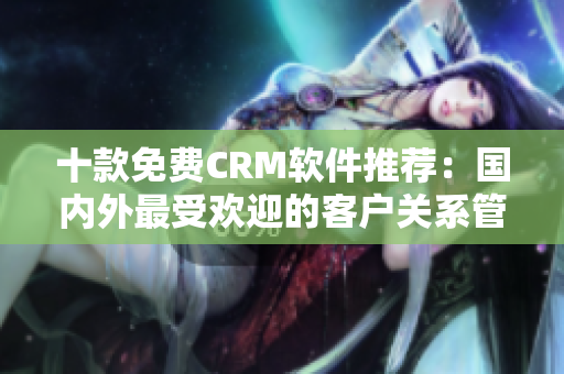 十款免費(fèi)CRM軟件推薦：國(guó)內(nèi)外最受歡迎的客戶關(guān)系管理工具