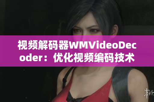 視頻解碼器WMVideoDecoder：優(yōu)化視頻編碼技術(shù)的全新突破