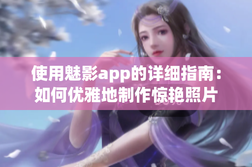 使用魅影app的詳細指南：如何優(yōu)雅地制作驚艷照片