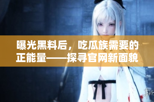 曝光黑料后，吃瓜族需要的正能量——探尋官網(wǎng)新面貌