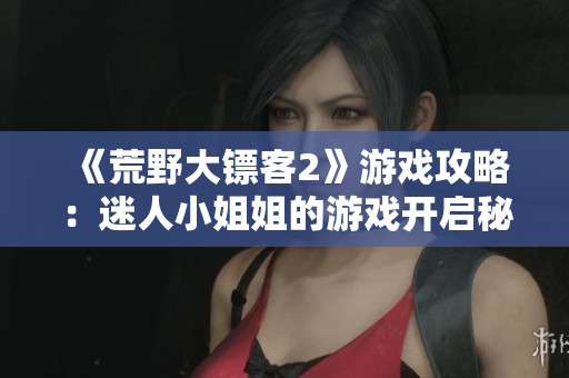 《荒野大鏢客2》游戲攻略：迷人小姐姐的游戲開啟秘籍大揭秘