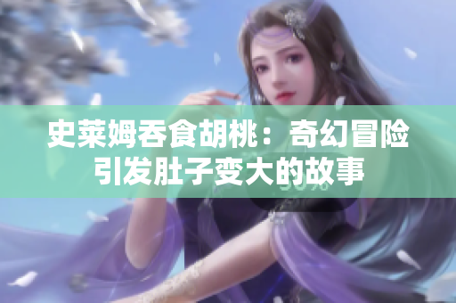史萊姆吞食胡桃：奇幻冒險引發(fā)肚子變大的故事
