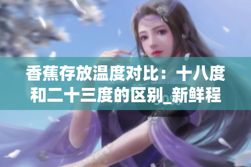 香蕉存放溫度對比：十八度和二十三度的區(qū)別_新鮮程度和口感的影響