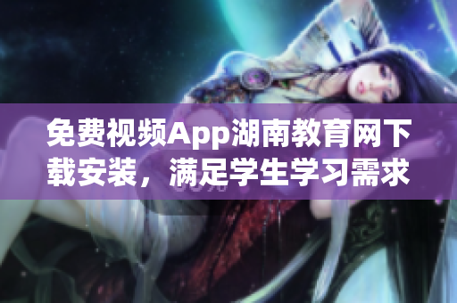 免費視頻App湖南教育網(wǎng)下載安裝，滿足學(xué)生學(xué)習(xí)需求