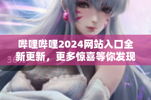 嗶哩嗶哩2024網(wǎng)站入口全新更新，更多驚喜等你發(fā)現(xiàn)