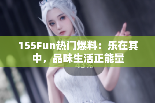 155Fun熱門爆料：樂在其中，品味生活正能量