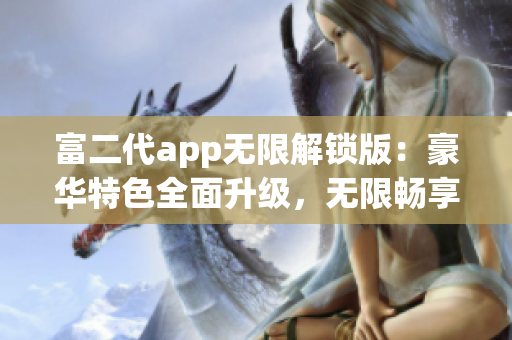 富二代app無(wú)限解鎖版：豪華特色全面升級(jí)，無(wú)限暢享獨(dú)特體驗(yàn)