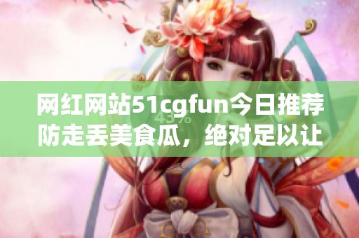 網(wǎng)紅網(wǎng)站51cgfun今日推薦防走丟美食瓜，絕對(duì)足以讓你回味無窮