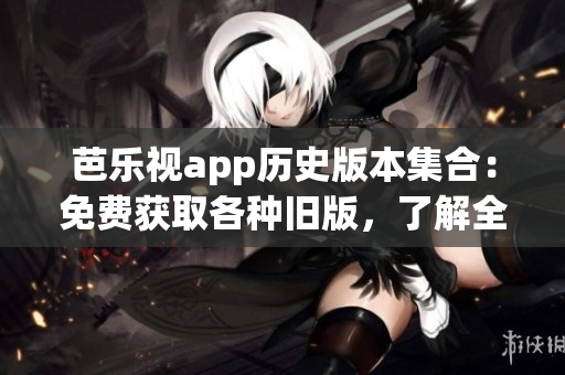 芭樂視app歷史版本集合：免費(fèi)獲取各種舊版，了解全新特性