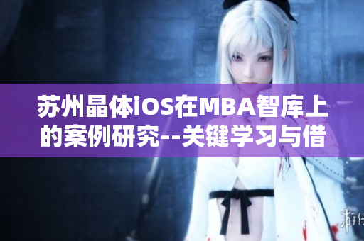 蘇州晶體iOS在MBA智庫(kù)上的案例研究--關(guān)鍵學(xué)習(xí)與借鑒