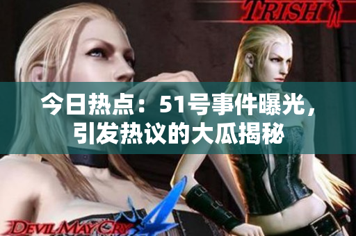 今日熱點：51號事件曝光，引發(fā)熱議的大瓜揭秘