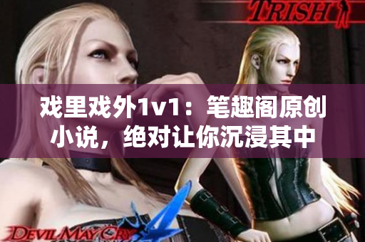 戲里戲外1v1：筆趣閣原創(chuàng)小說，絕對讓你沉浸其中